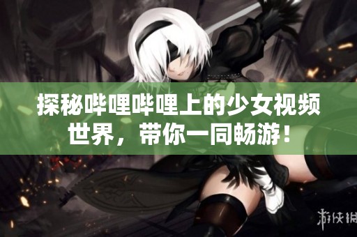探秘哔哩哔哩上的少女视频世界，带你一同畅游！