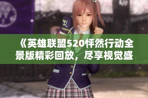 《英雄联盟520怦然行动全景版精彩回放，尽享视觉盛宴》