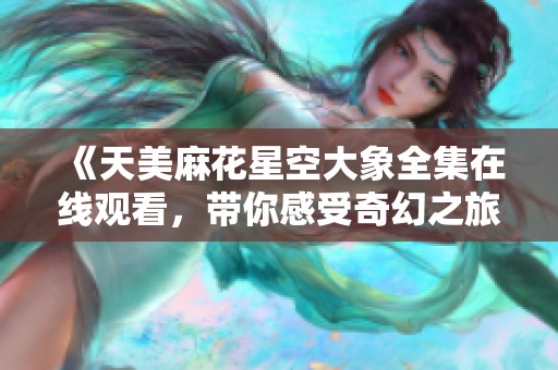 《天美麻花星空大象全集在线观看，带你感受奇幻之旅》