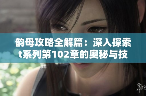 韵母攻略全解篇：深入探索t系列第102章的奥秘与技巧