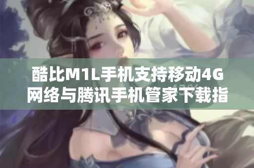 酷比M1L手机支持移动4G网络与腾讯手机管家下载指南