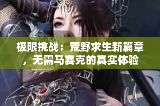 极限挑战：荒野求生新篇章，无需马赛克的真实体验