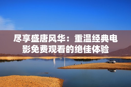 尽享盛唐风华：重温经典电影免费观看的绝佳体验