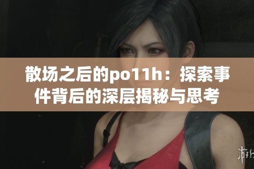 散场之后的po11h：探索事件背后的深层揭秘与思考