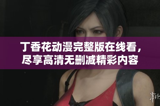 丁香花动漫完整版在线看，尽享高清无删减精彩内容