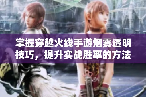 掌握穿越火线手游烟雾透明技巧，提升实战胜率的方法和应用