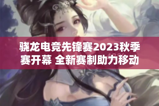 骁龙电竞先锋赛2023秋季赛开幕 全新赛制助力移动电竞发展