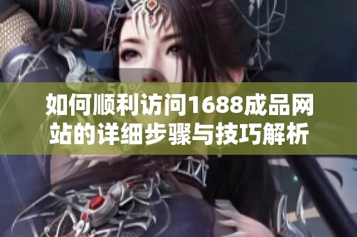 如何顺利访问1688成品网站的详细步骤与技巧解析