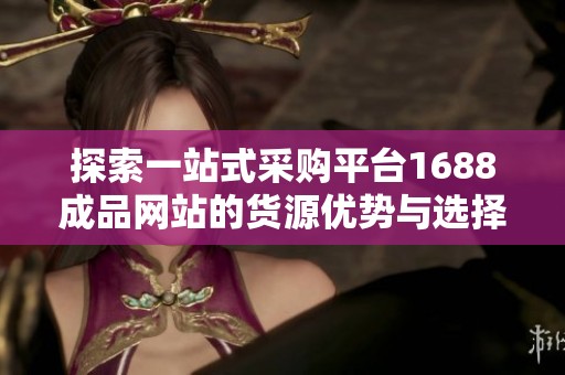 探索一站式采购平台1688成品网站的货源优势与选择技巧