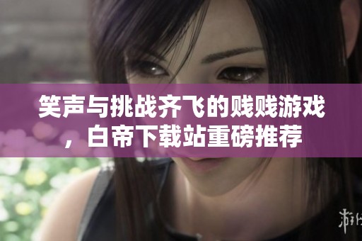 笑声与挑战齐飞的贱贱游戏，白帝下载站重磅推荐