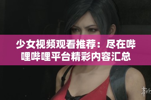 少女视频观看推荐：尽在哔哩哔哩平台精彩内容汇总