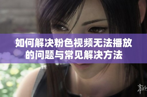 如何解决粉色视频无法播放的问题与常见解决方法