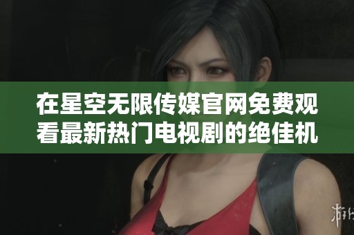 在星空无限传媒官网免费观看最新热门电视剧的绝佳机会