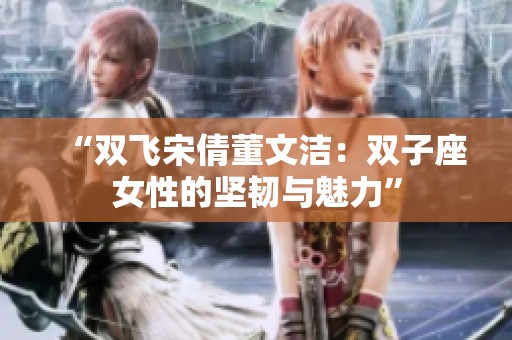 “双飞宋倩董文洁：双子座女性的坚韧与魅力”