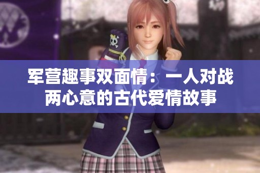 军营趣事双面情：一人对战两心意的古代爱情故事