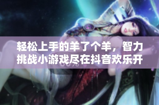 轻松上手的羊了个羊，智力挑战小游戏尽在抖音欢乐开启