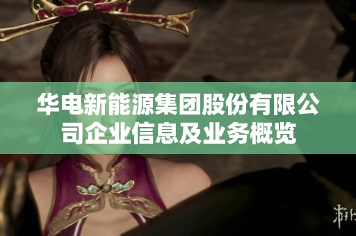 华电新能源集团股份有限公司企业信息及业务概览