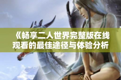 《畅享二人世界完整版在线观看的最佳途径与体验分析》