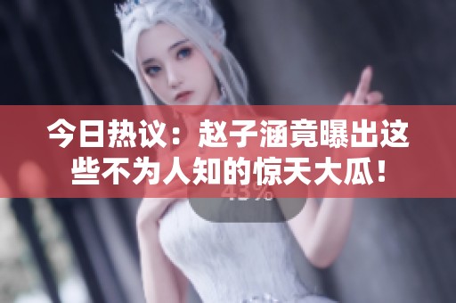今日热议：赵子涵竟曝出这些不为人知的惊天大瓜！