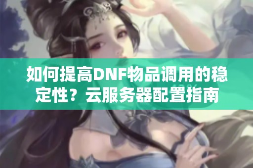 如何提高DNF物品调用的稳定性？云服务器配置指南