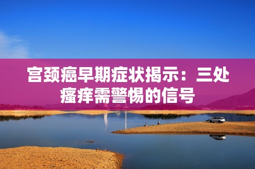 宫颈癌早期症状揭示：三处瘙痒需警惕的信号