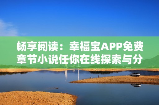 畅享阅读：幸福宝APP免费章节小说任你在线探索与分享