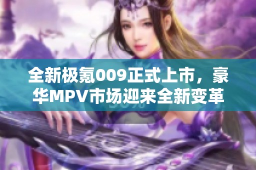 全新极氪009正式上市，豪华MPV市场迎来全新变革时代