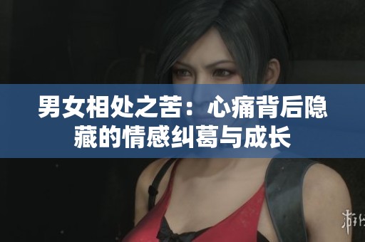 男女相处之苦：心痛背后隐藏的情感纠葛与成长