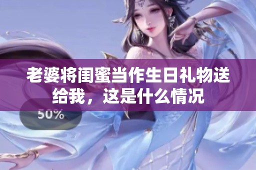 老婆将闺蜜当作生日礼物送给我，这是什么情况