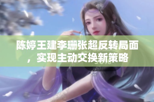 陈婷王建李珊张超反转局面，实现主动交换新策略