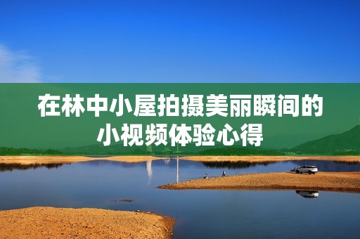 在林中小屋拍摄美丽瞬间的小视频体验心得