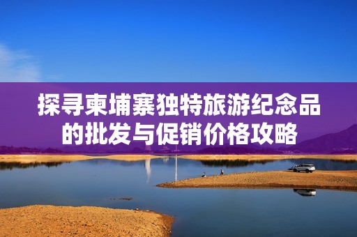 探寻柬埔寨独特旅游纪念品的批发与促销价格攻略