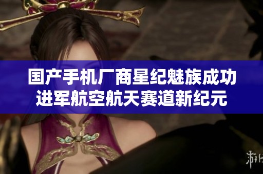 国产手机厂商星纪魅族成功进军航空航天赛道新纪元