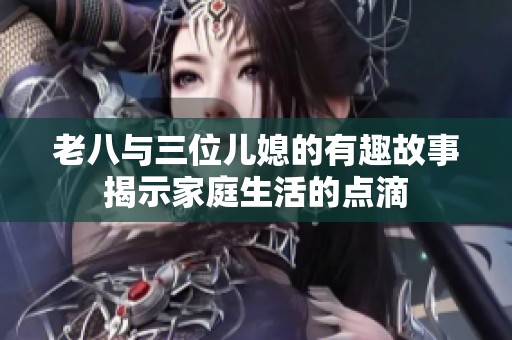 老八与三位儿媳的有趣故事揭示家庭生活的点滴