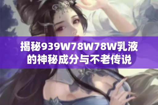 揭秘939W78W78W乳液的神秘成分与不老传说