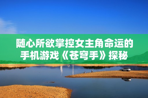 随心所欲掌控女主角命运的手机游戏《苍穹手》探秘