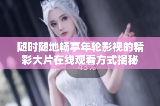 随时随地畅享年轮影视的精彩大片在线观看方式揭秘