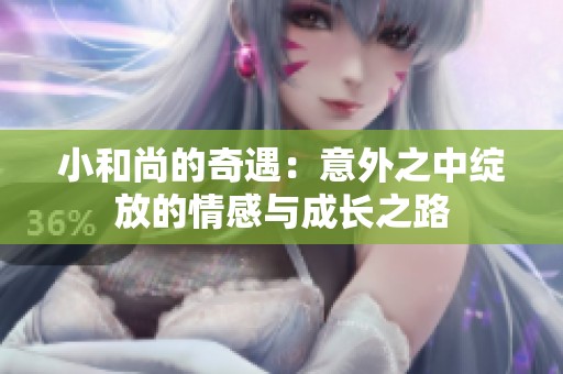 小和尚的奇遇：意外之中绽放的情感与成长之路