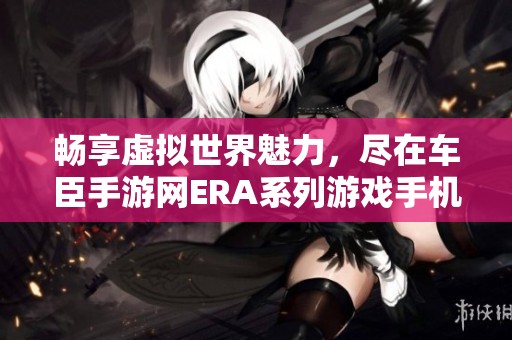畅享虚拟世界魅力，尽在车臣手游网ERA系列游戏手机版