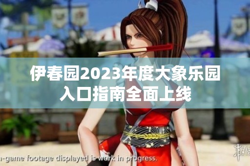 伊春园2023年度大象乐园入口指南全面上线
