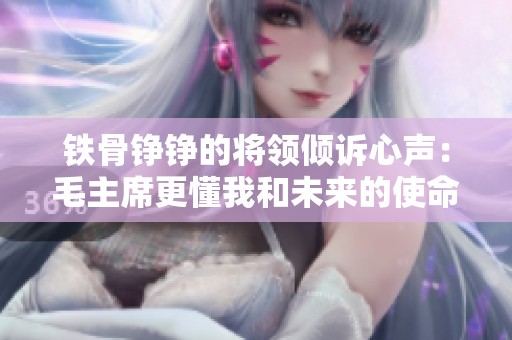 铁骨铮铮的将领倾诉心声：毛主席更懂我和未来的使命
