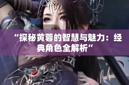 “探秘黄蓉的智慧与魅力：经典角色全解析”