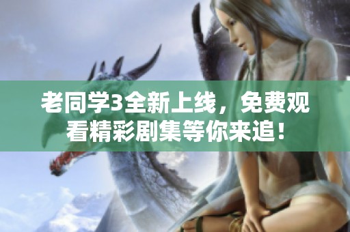老同学3全新上线，免费观看精彩剧集等你来追！
