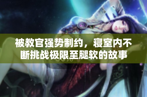 被教官强势制约，寝室内不断挑战极限至腿软的故事