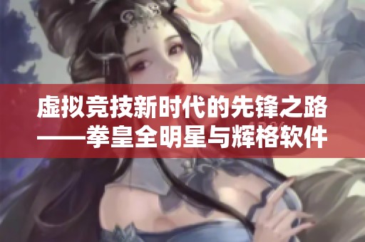 虚拟竞技新时代的先锋之路——拳皇全明星与辉格软件园的创新合作