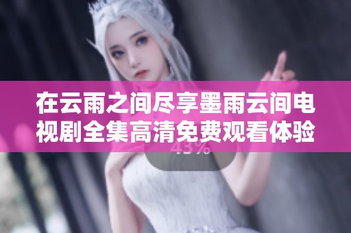 在云雨之间尽享墨雨云间电视剧全集高清免费观看体验
