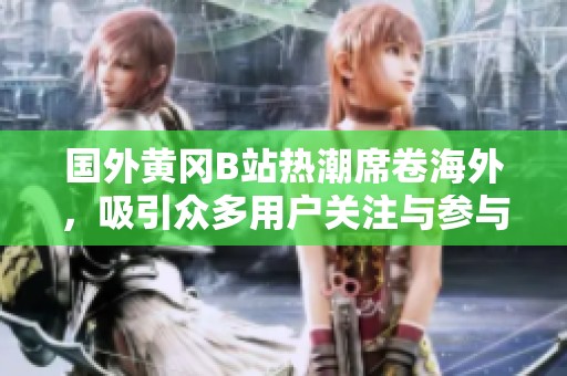 国外黄冈B站热潮席卷海外，吸引众多用户关注与参与
