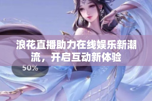 浪花直播助力在线娱乐新潮流，开启互动新体验