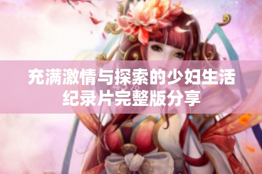 充满激情与探索的少妇生活纪录片完整版分享