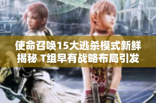 使命召唤15大逃杀模式新鲜揭秘 T组早有战略布局引发玩家热议